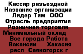 Кассир разъездной › Название организации ­ Лидер Тим, ООО › Отрасль предприятия ­ Розничная торговля › Минимальный оклад ­ 1 - Все города Работа » Вакансии   . Хакасия респ.,Саяногорск г.